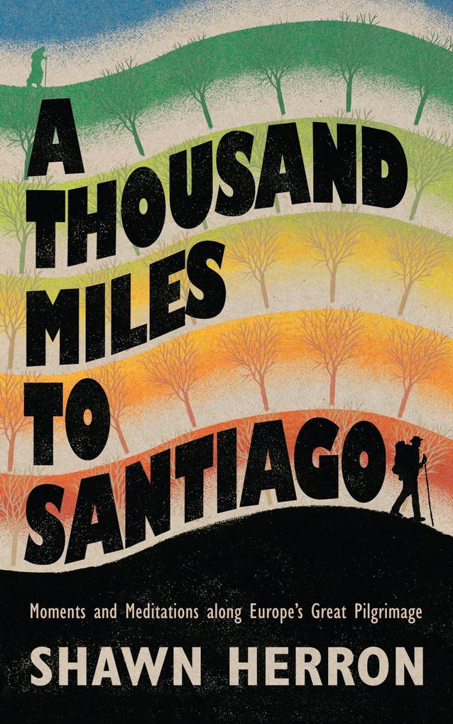 A Thousand Miles to Santiago: Moments and Meditations along Europe's Great Pilgrimage - Shawn Herron