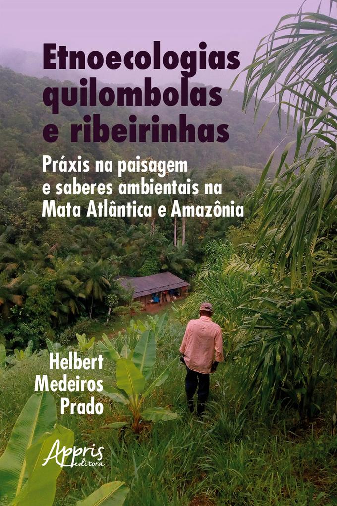 Etnoecologias quilombolas e ribeirinhas: práxis na paisagem e saberes ambientais na Mata Atlântica e Amazônia - Helbert Medeiros Prado