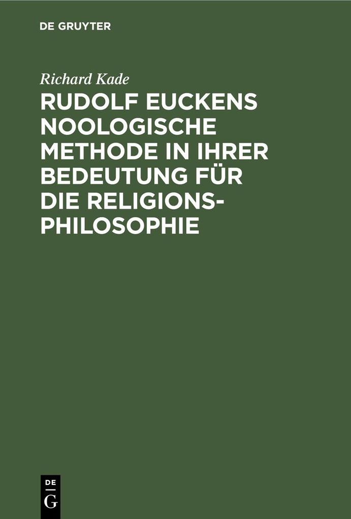 Rudolf Euckens noologische Methode in ihrer Bedeutung für die Religionsphilosophie - Richard Kade