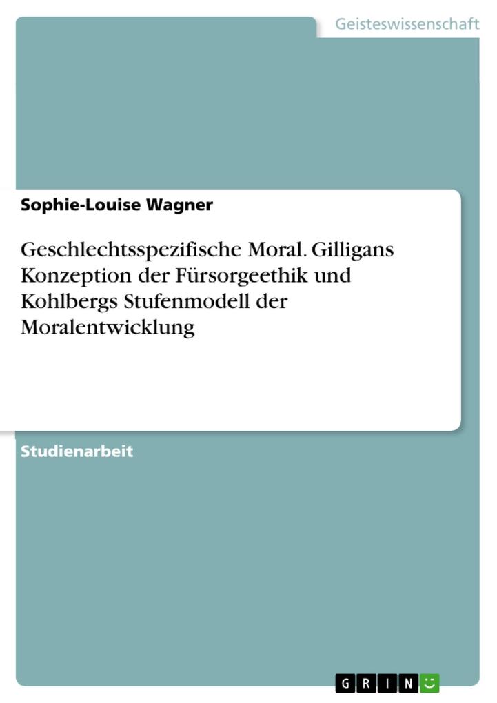 Geschlechtsspezifische Moral. Gilligans Konzeption der Fürsorgeethik und Kohlbergs Stufenmodell der Moralentwicklung - Sophie-Louise Wagner