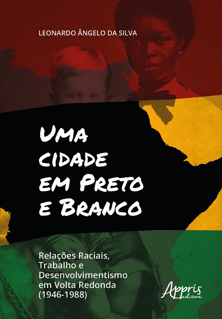 Uma Cidade em Preto e Branco: Relações Raciais Trabalho e Desenvolvimento em Volta Redonda (1946-1988) - Leonardo Ângelo da Silva