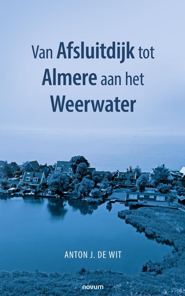 Van Afsluitdijk tot Almere aan het Weerwater - Anton J. de Wit