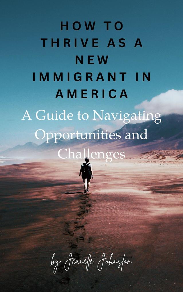 How to Thrive as a New Immigrant in America: A Guide to Navigating Opportunities and Challenges - Jeanette Johnston