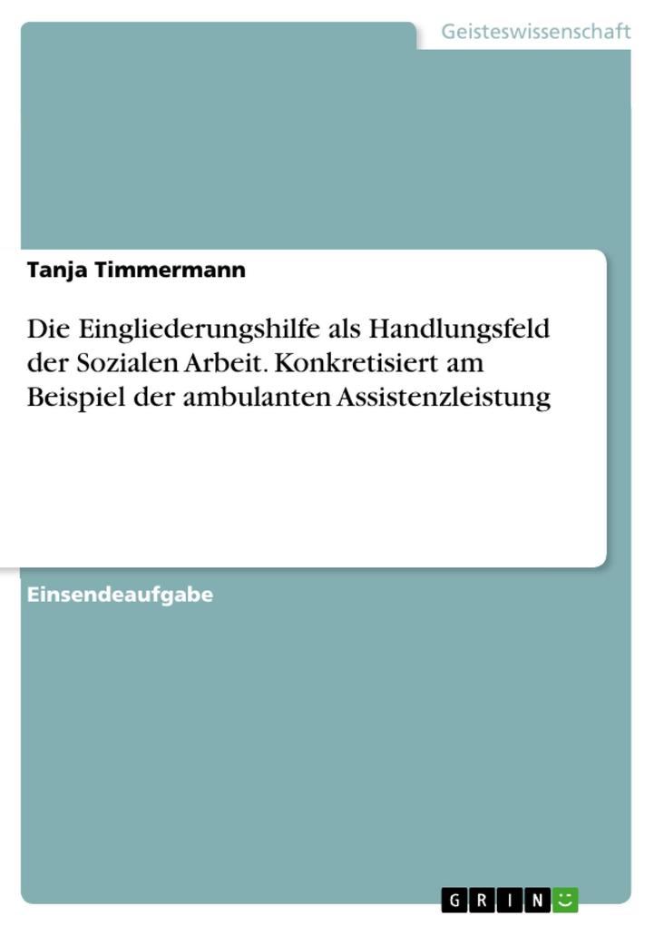 Die Eingliederungshilfe als Handlungsfeld der Sozialen Arbeit. Konkretisiert am Beispiel der ambulanten Assistenzleistung - Tanja Timmermann