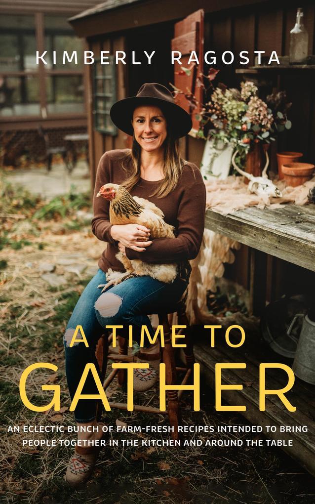 A Time to Gather: An Eclectic Bunch of Farm-Fresh Recipes Intended to Bring People Together in the Kitchen and Around the Table - Kimberly Ragosta