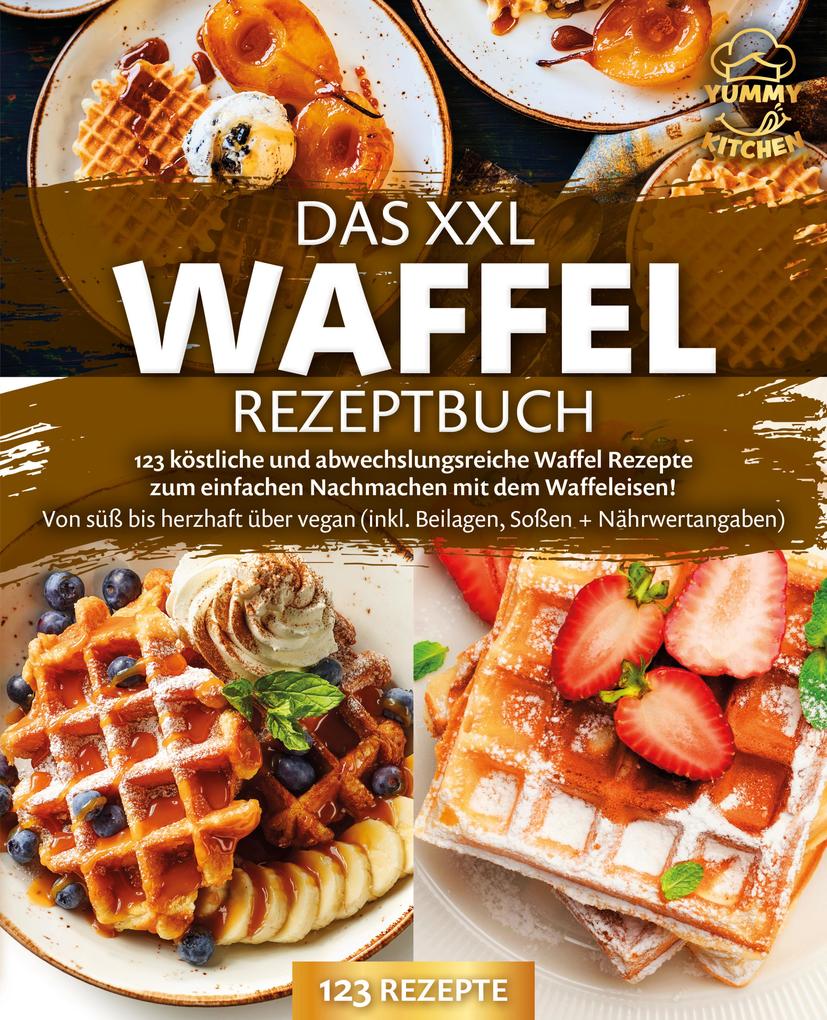 Das XXL Waffel Rezeptbuch: 123 köstliche und abwechslungsreiche Waffel Rezepte zum einfachen Nachmachen mit dem Waffeleisen! Von süß bis herzhaft über vegan (inkl. Beilagen Soßen und Nährwertangaben)