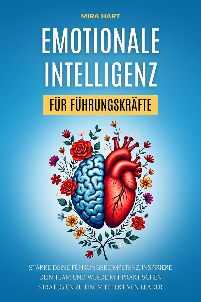 Emotionale Intelligenz für Führungskräfte: Stärke deine Führungskompetenz inspiriere dein Team und werde mit praktischen Strategien zu einem effektiven Leader - Mira Hart