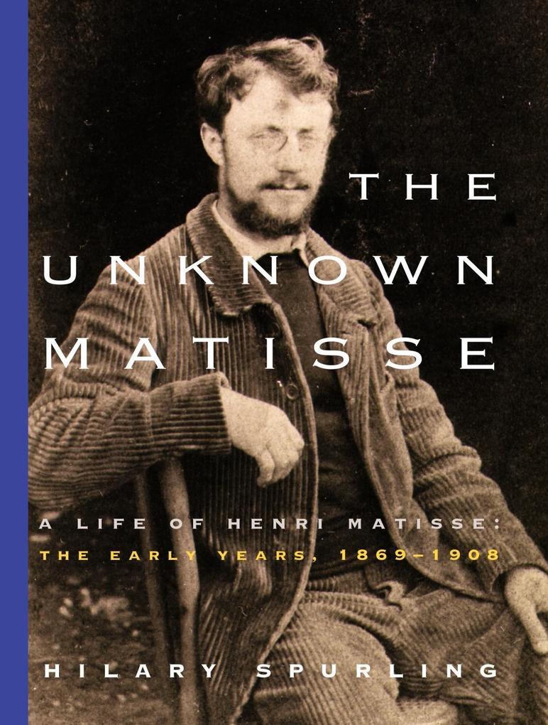 The Unknown Matisse: A Life of Henri Matisse: The Early Years 1869-1908 - Hilary Spurling
