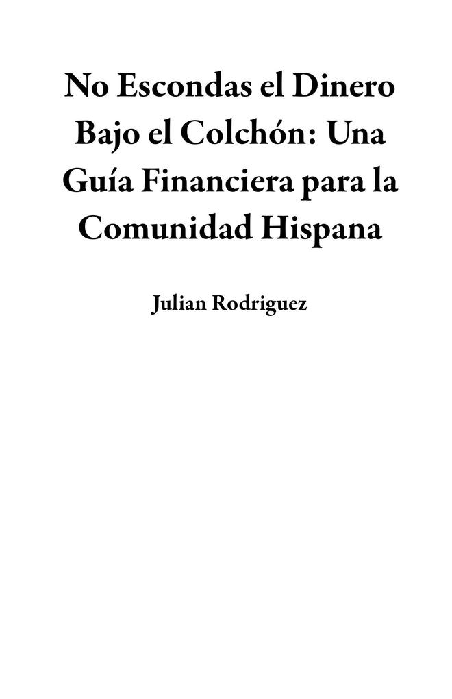 Julian Rodriguez No Escondas El Dinero Bajo El Colchón: Una Guía Financiera Para La Comunidad Hispana