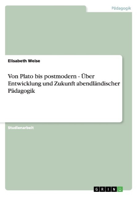 Von Plato bis postmodern - Über Entwicklung und Zukunft abendländischer Pädagogik als Taschenbuch von Elisabeth Weise - GRIN Verlag