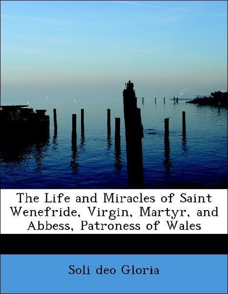 The Life and Miracles of Saint Wenefride, Virgin, Martyr, and Abbess, Patroness of Wales als Taschenbuch von Soli deo Gloria - BiblioLife