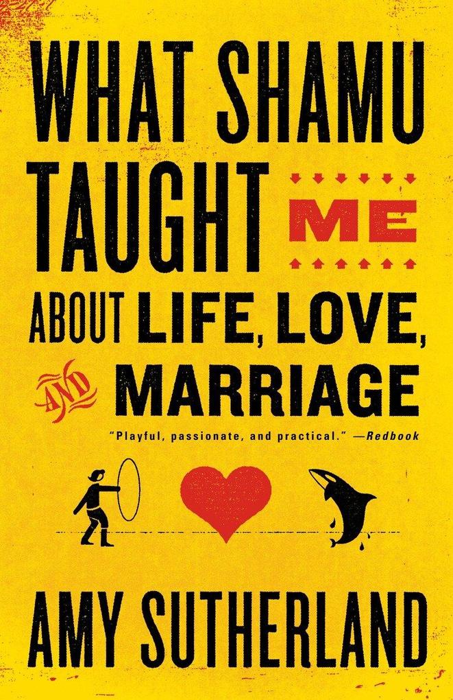 What Shamu Taught Me about Life Love and Marriage: Lessons for People from Animals and Their Trainers - Amy Sutherland