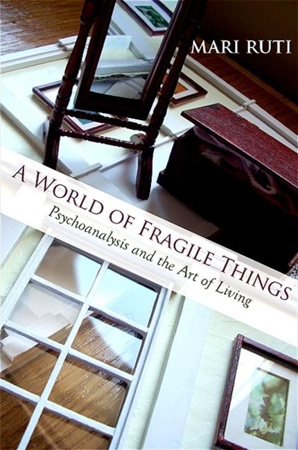 A World of Fragile Things: Psychoanalysis and the Art of Living - Mari Ruti